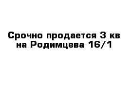 Срочно продается 3 кв на Родимцева 16/1 